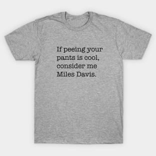 If peeing in your pants is cool, consider me Miles Davis. T-Shirt